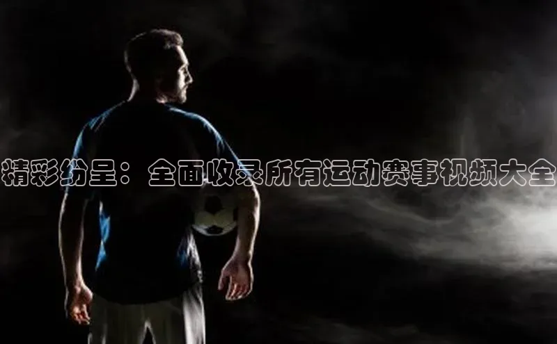 天辰测速登录地址壹网壹创精彩纷呈：全面收录所有运动赛事视频大全