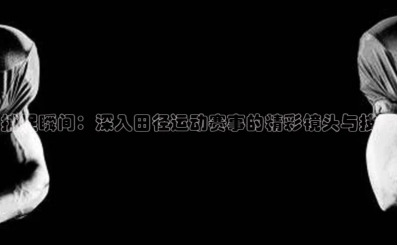 捕捉瞬间：深入田径运动赛事的精彩镜头与技巧