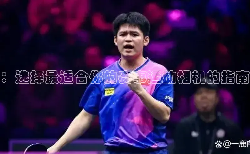 ：选择最适合你的赛事运动相机的指南