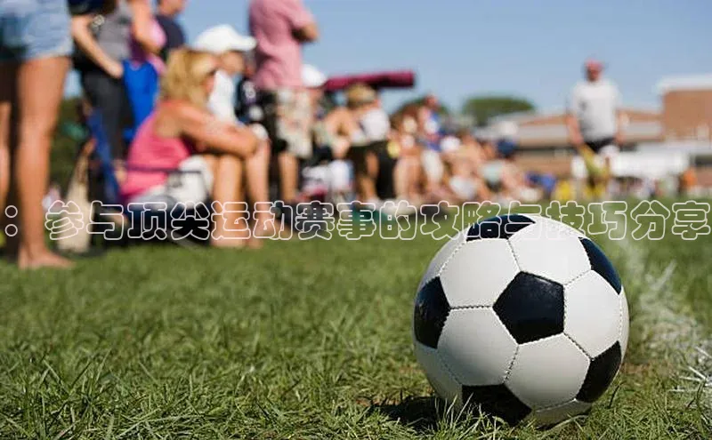 ：参与顶尖运动赛事的攻略与技巧分享